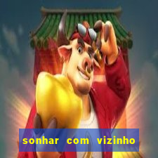 sonhar com vizinho jogo do bicho